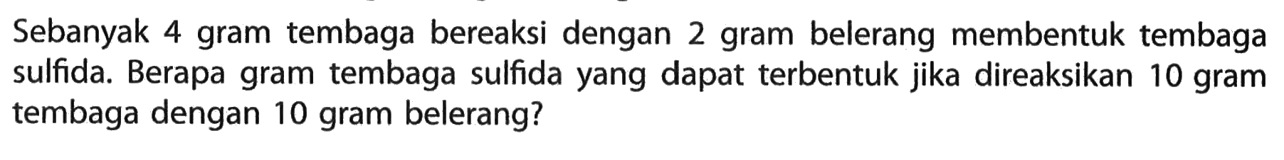 Sebanyak 4 gram tembaga bereaksi dengan 2 gram belerang membentuk tembaga sulfida. Berapa gram tembaga sulfida yang dapat terbentuk jika direaksikan 10 gram tembaga dengan 10 gram belerang?