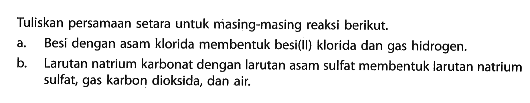 Tuliskan persamaan setara untuk masing-masing reaksi berikut.a. Besi dengan asam klorida membentuk besi(II) klorida dan gas hidrogen.b. Larutan natrium karbonat dengan larutan asam sulfat membentuk larutan natrium sulfat, gas karbon dioksida, dan air.