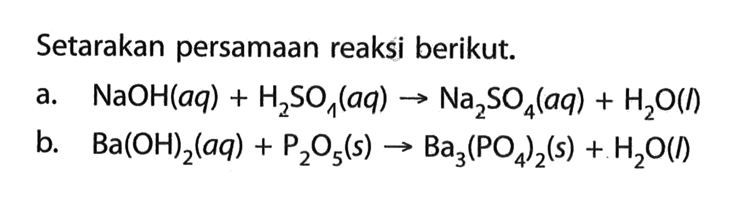 Setarakan persamaan reaksi berikut.a. NaOH(aq)+H2SO1(aq) -> Na2SO4(aq)+H2O(l) b. Ba(OH)2(aq)+P2O5(s) -> Ba3(PO4)2(s)+H2O(l) 