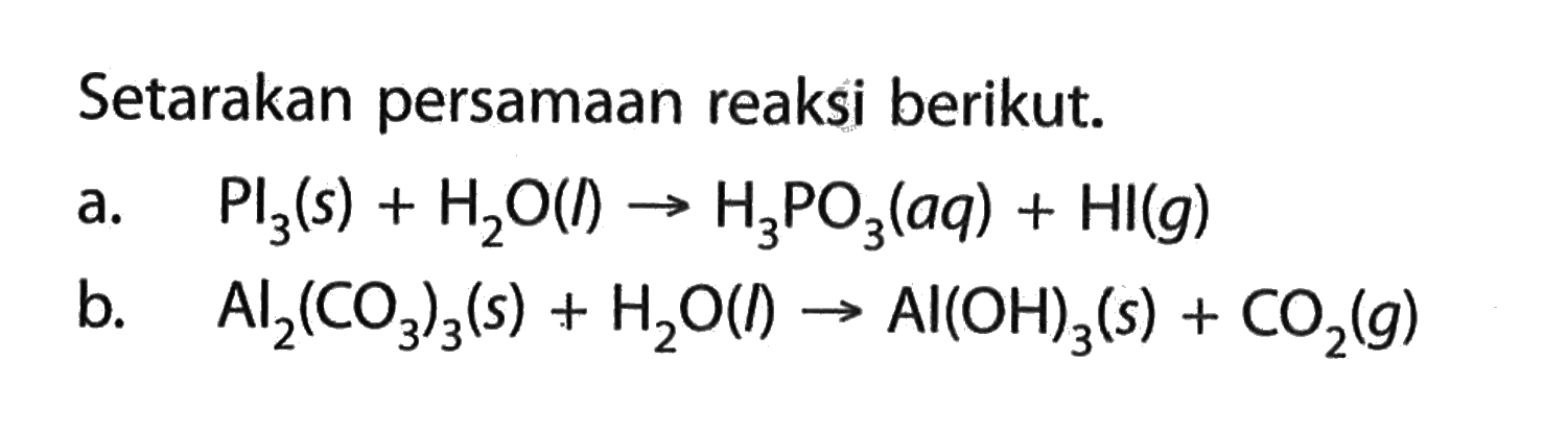 Setarakan persamaan reaksi berikut. a. PI3 (s)+H2O (l) -> H3PO3 (aq)+HI (g) b. Al2(CO3)3 (s)+H2O (l) -> Al(OH)3 (s)+CO2 (g)