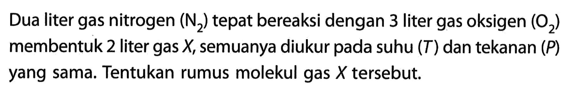 Dua liter gas nitrogen (N2) tepat bereaksi dengan 3 liter gas oksigen (O2) membentuk 2 liter gas X, semuanya diukur pada suhu (T) dan tekanan (P) yang sama. Tentukan rumus molekul gas X tersebut.