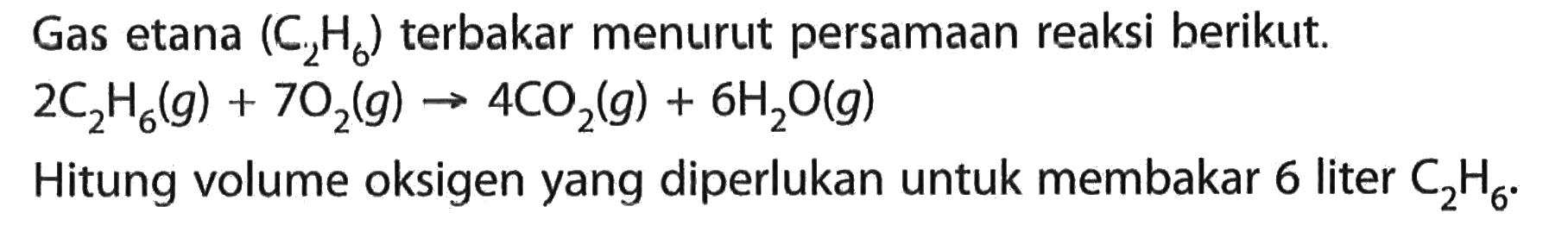 Gas etana  (C2H6)  terbakar menurut persamaan reaksi berikut.2 C2H6(g)+7 O2(g) -> 4 CO2(g)+6 H2O(g)Hitung volume oksigen yang diperlukan untuk membakar 6 liter  C2H6 .