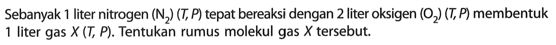 Sebanyak 1 liter nitrogen (N2)(T, P) tepat bereaksi dengan 2 liter oksigen (O2)(T, P) membentuk 1 liter gas X(T, P). Tentukan rumus molekul gas X tersebut.