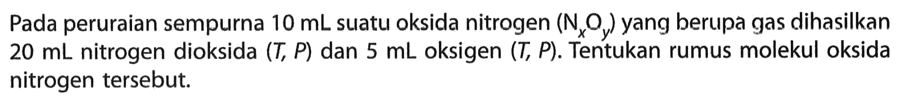 Pada peruraian sempurna 10 mL suatu oksida nitrogen (NxOy) yang berupa gas dihasilkan 20 mL nitrogen dioksida (T, P) dan 5 mL oksigen (T, P). Tentukan rumus molekul oksida nitrogen tersebut.