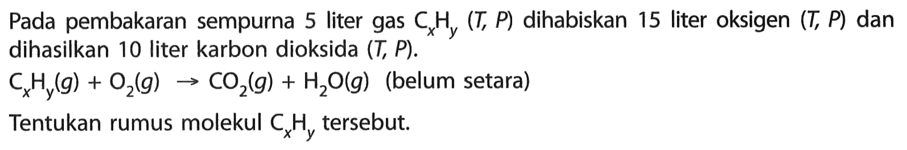 Pada pembakaran sempurna 5 liter gas  CxHy(T, P)  dihabiskan 15 liter oksigen  (T, P)  dan dihasilkan 10 liter karbon dioksida  (T, P). CxHy(g)+O2(g)->CO2(g)+H2O(g) (belum setara)Tentukan rumus molekul  CxHy  tersebut.