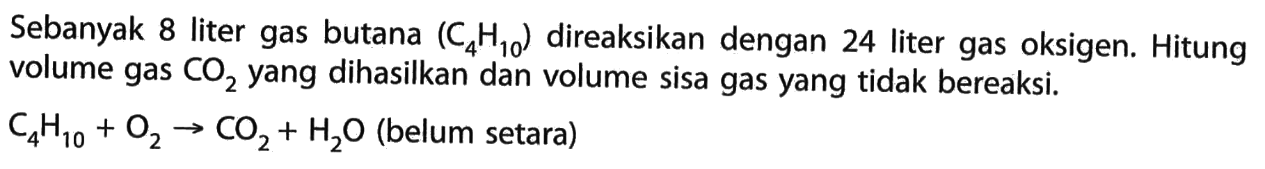 Sebanyak 8 liter gas butana  (C4H10)  direaksikan dengan 24 liter gas oksigen. Hitung volume gas  CO2  yang dihasilkan dan volume sisa gas yang tidak bereaksi. C4H10 + O2 -> CO2 + H2O  (belum setara)