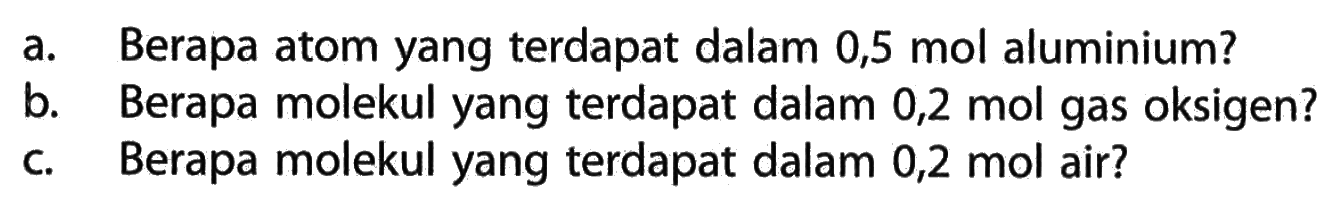 a. Berapa atom yang terdapat dalam 0,5 mol aluminium?b. Berapa molekul yang terdapat dalam 0,2 mol gas oksigen?c. Berapa molekul yang terdapat dalam  0,2 mol  air?