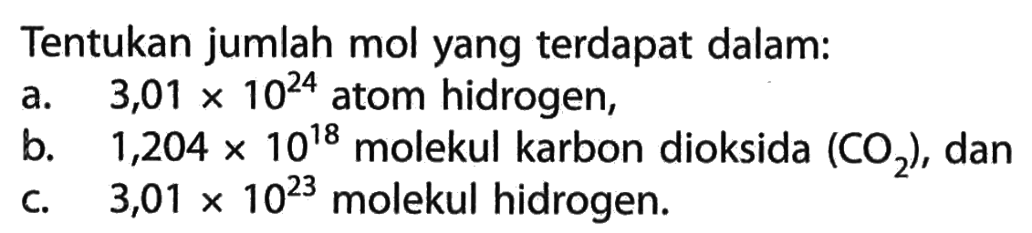 Tentukan jumlah mol yang terdapat dalam:a. 3,01 x 10^24 atom hidrogen,b. 1,204 x 10^18 molekul karbon dioksida (O2), danc. 3,01 x 10^23 molekul hidrogen.