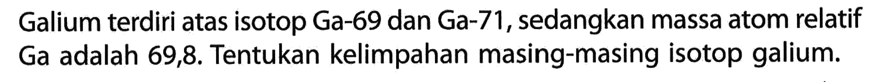 Galium terdiri atas isotop Ga-69 dan Ga-71, sedangkan massa atom relatif Ga adalah 69,8. Tentukan kelimpahan masing-masing isotop galium.