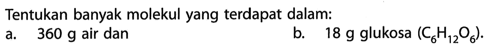Tentukan banyak molekul yang terdapat dalam: a. 360 g air dan b. 18 g glukosa (C6H12O6). 
