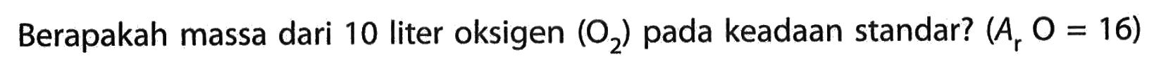 Berapakah massa dari 10 liter oksigen (O2) pada keadaan standar? (Ar O=16)
