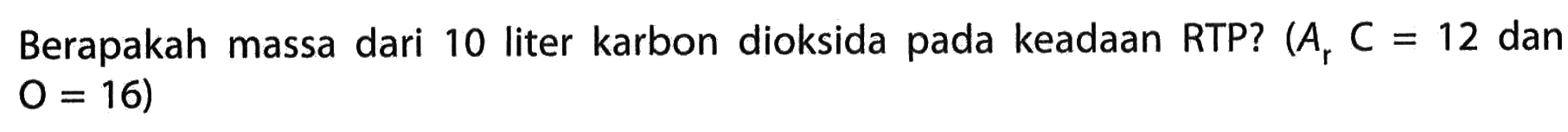 Berapakah massa dari 10 liter karbon dioksida pada keadaan RTP?  (Ar C=12.  dan  0=16  )