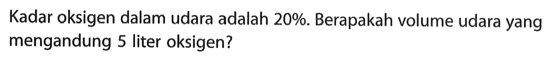 Kadar oksigen dalam udara adalah 20%. Berapakah volume udara yang mengandung 5 liter oksigen?