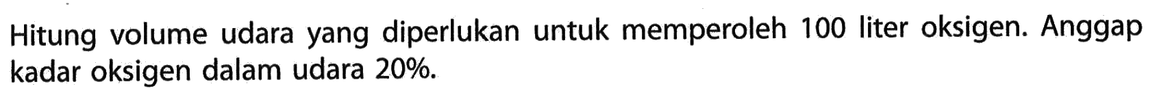 Hitung volume udara yang diperlukan untuk memperoleh 100 liter oksigen. Anggap kadar oksigen dalam udara 20%. 