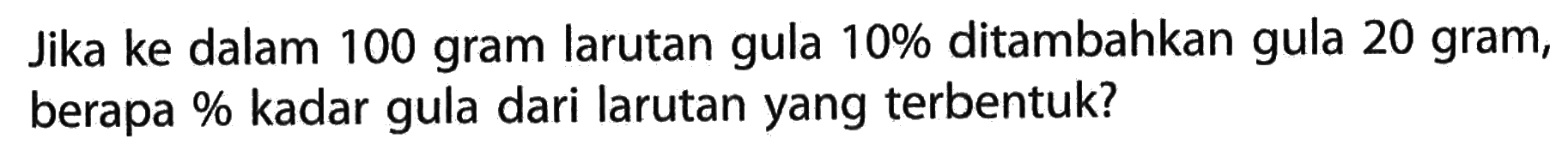 Jika ke dalam 100 gram larutan gula  10%  ditambahkan gula 20 gram, berapa% kadar gula dari larutan yang terbentuk?