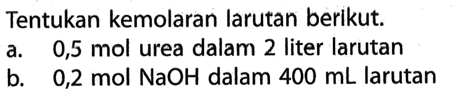 Tentukan kemolaran larutan berikut. a. 0,5 mol urea dalam 2 liter larutan b. 0,2 mol NaOH dalam 400 mL larutan 