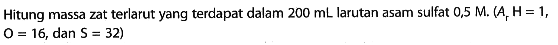 Hitung massa zat terlarut yang terdapat dalam 200 mL larutan asam sulfat 0,5 M, (Ar H = 1, O = 16, dan S = 32) 