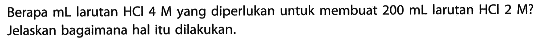 Berapa mL larutan HCl 4M yang diperlukan untuk membuat 200 mL larutan HCl 2M? Jelaskan bagaimana hal itu dilakukan.