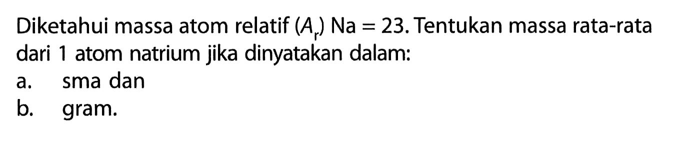 Diketahui massa atom relatif  (Ar) Na=23 .  Tentukan massa rata-rata dari 1 atom natrium jika dinyatakan dalam:a. sma danb. gram.