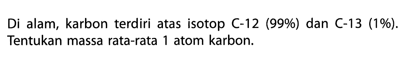 Di alam, karbon terdiri atas isotop C-12 (99%) dan C-13 (1%). Tentukan massa rata-rata 1 atom karbon.