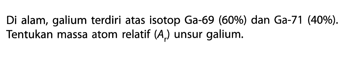 Di alam, galium terdiri atas isotop Ga-69 (60%) dan Ga-71 (40%). Tentukan massa atom relatif (Ar) unsur galium.