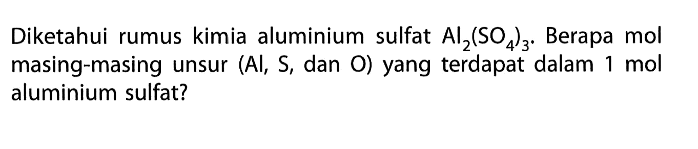 Diketahui rumus kimia aluminium sulfat  Al2(SO4)3 .  Berapa mol masing-masing unsur (Al, S, dan O) yang terdapat dalam  1 mol  aluminium sulfat?