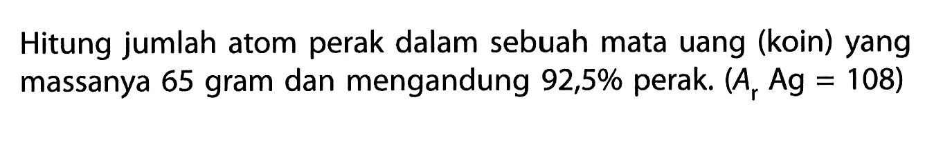 Hitung jumlah atom perak dalam sebuah mata uang (koin) yang massanya 65 gram dan mengandung 92,5% perak.(Ar Ag=108) 