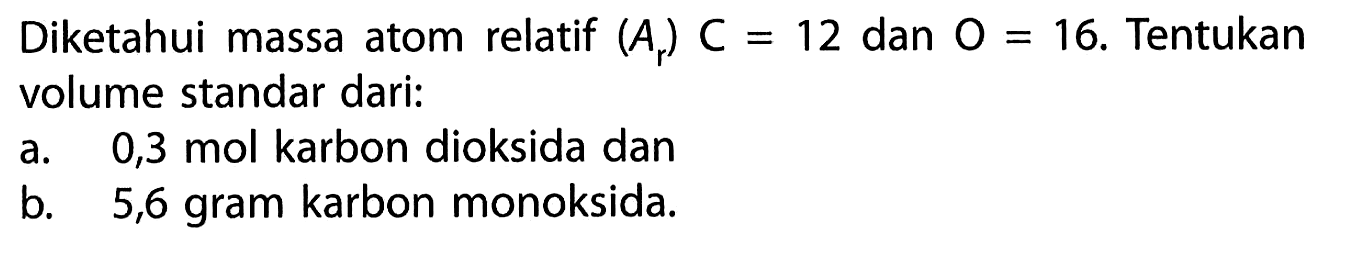 Diketahui massa atom relatif (Ar) C=12 dan O=16. Tentukan volume standar dari:a. 0,3 mol karbon dioksida danb. 5,6 gram karbon monoksida.