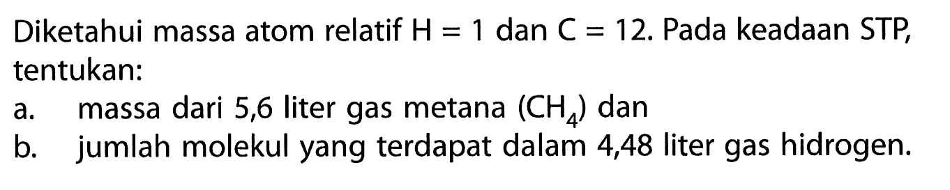 Diketahui massa atom relatif H=1 dan C=12. Pada keadaan STP, tentukan: a. massa dari 5,6 liter gas metana (CH4) dan b. jumlah molekul yang terdapat dalam 4,48 liter gas hidrogen.