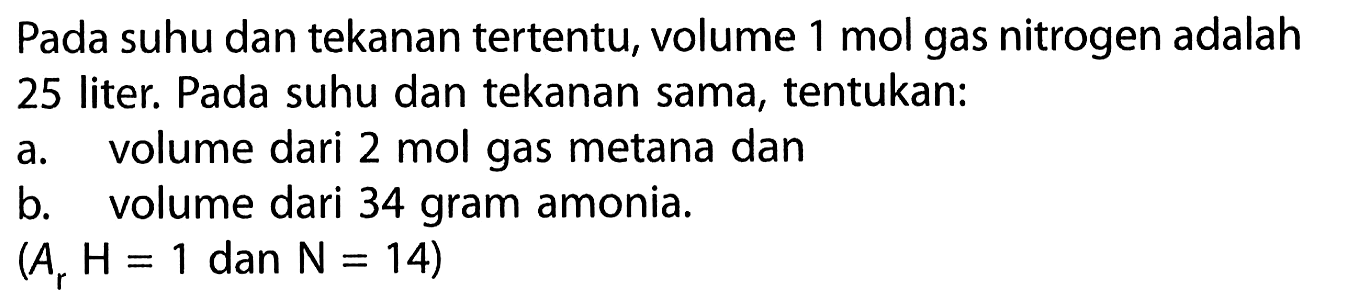 Pada suhu dan tekanan tertentu, volume 1 mol gas nitrogen adalah25 liter. Pada suhu dan tekanan sama, tentukan:a. volume dari 2 mol gas metana danb. volume dari 34 gram amonia. (Ar H=1 dan N=14) 