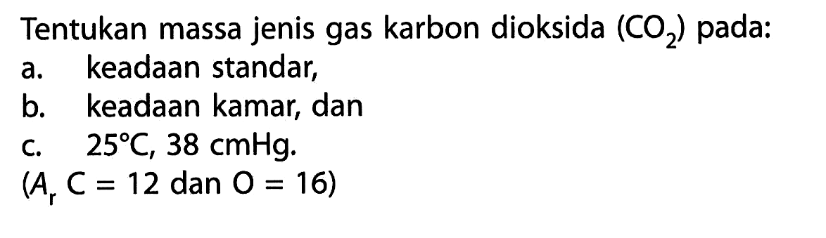 Tentukan massa jenis gas karbon dioksida (CO2) pada: a. keadaan standar, b. keadaan kamar, dan c.  25 C, 38 cmHg.  (Ar C=12 dan O=16) 