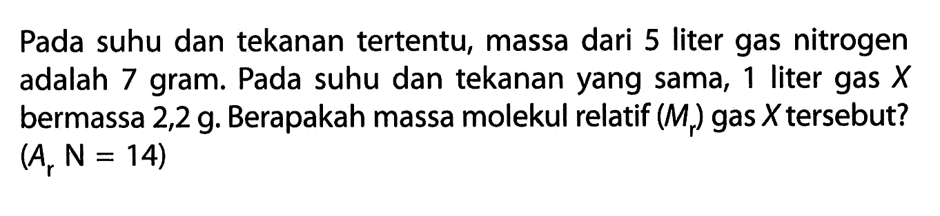 Pada suhu dan tekanan tertentu, massa dari 5 liter gas nitrogen adalah 7 gram. Pada suhu dan tekanan yang sama, 1 liter gas X bermassa 2,2 g. Berapakah massa molekul relatif (Mr) gas X tersebut? (Ar N=14) 