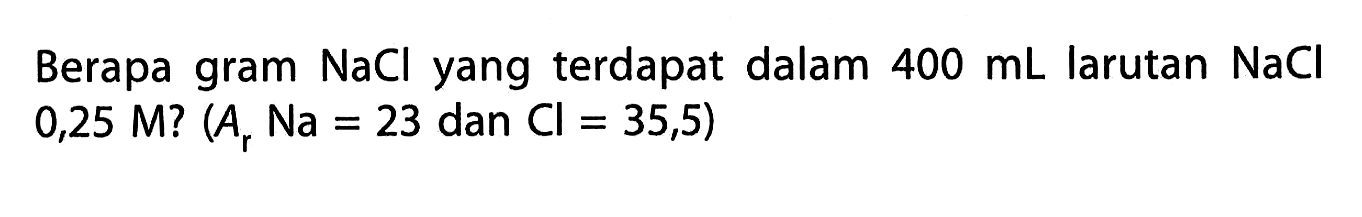 Berapa gram  NaCl  yang terdapat dalam  400 mL  larutan  NaCl   0,25 M ?(Ar Na=23.  dan  .Cl=35,5) 