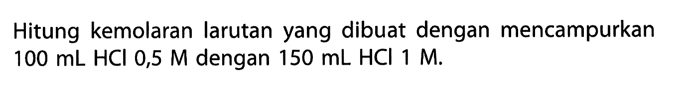 Hitung kemolaran larutan yang dibuat dengan mencampurkan 100 mL HCI 0,5 M dengan 150 mL HCI 1 M.