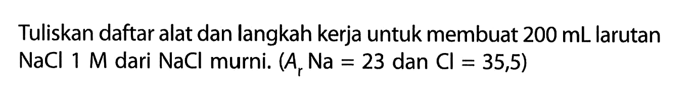 Tuliskan daftar alat dan langkah kerja untuk membuat  200 mL larutan NaCl 1 M dari NaCl murni.  (Ar Na=23.  dan  .Cl=35,5)