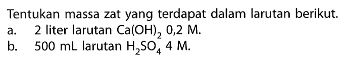 Tentukan massa zat yang terdapat dalam larutan berikut.a. 2 liter larutan Ca(OH)2 0,2 M.b. 500 mL larutan H2SO4 4 M.