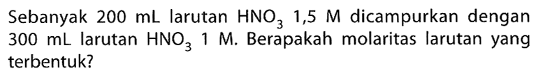 Sebanyak  200 mL . larutan  HNO3 1,5 M  dicampurkan dengan  300 mL  larutan  HNO3 1 M . Berapakah molaritas larutan yang terbentuk?