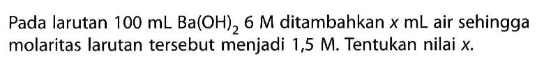 Pada larutan  100 mL Ba(OH)2 6 M  ditambahkan  x mL  air sehingga molaritas larutan tersebut menjadi  1,5 M . Tentukan nilai  x . 