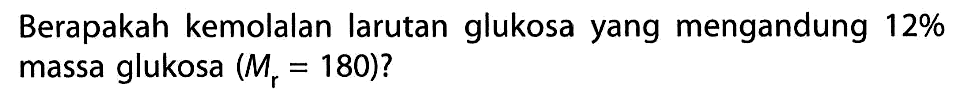 Berapakah kemolalan larutan glukosa yang mengandung 12% massa glukosa (Mr = 180)?