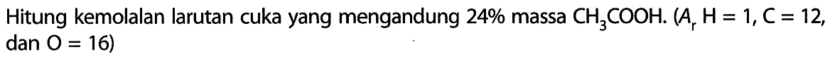 Hitung kemolalan larutan cuka yang mengandung 24% massa CH3COOH. (Ar H = 1,C = 12, dan O = 16)