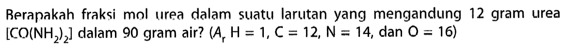 Berapakah fraksi mol urea dalam suatu larutan yang mengandung 12 gram urea [CO(NH2)2] dalam 90 gram air? (Ar H = 1, C = 12, N = 14, dan O = 16) 