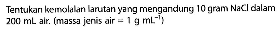 Tentukan kemolalan larutan yang mengandung 10 gram NaCl dalam 200 mL air. (massa jenis air = 1 g mL^-1)