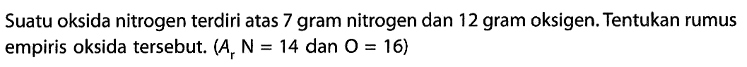 Suatu oksida nitrogen terdiri atas 7 gram nitrogen dan 12 gram oksigen. Tentukan rumus empiris oksida tersebut.  (Ar N=14 dan O=16) 