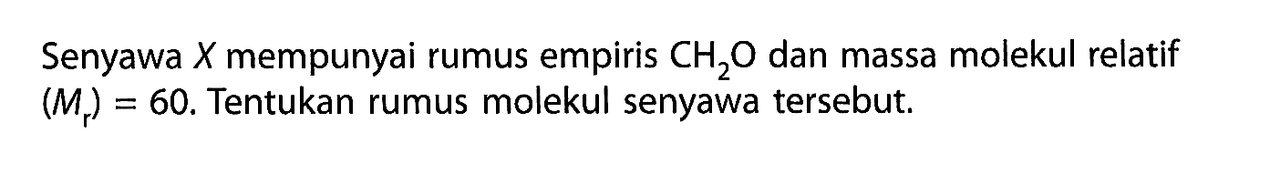 Senyawa  X  mempunyai rumus empiris  CH2O  dan massa molekul relatif  (Mr)=60 .  Tentukan rumus molekul senyawa tersebut.