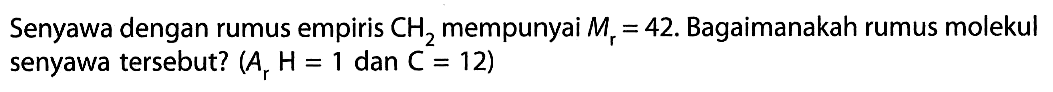 Senyawa dengan rumus empiris CH2 mempunyai Mr=42. Bagaimanakah rumus molekul senyawa tersebut? (Ar H=1 dan C=12) 