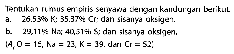 Tentukan rumus empiris senyawa dengan kandungan berikut.a. 26,53% K; 35,37% Cr; dan sisanya oksigen.b. 29,11% Na; 40,51% S; dan sisanya oksigen. (ArO=16, N a=23, K=39, dan C r=52) 