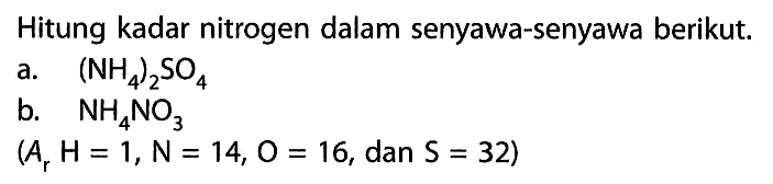 Hitung kadar nitrogen dalam senyawa-senyawa berikut.a. (NH4)2SO4 b. NH4NO3 (Ar H=1, N=14, O=16, dan S=32) 