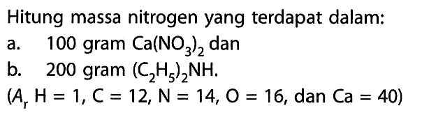 Hitung massa nitrogen yang terdapat dalam: a. 100 gram Ca(NO3)2 dan b. 200 gram (C2H5)2 NH . (Ar H=1, C=12, N=14, O=16. , dan .Ca=40)