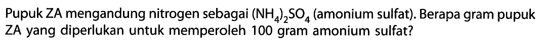 Pupuk ZA mengandung nitrogen sebagai  (NH4)2 SO4  (amonium sulfat). Berapa gram pupuk ZA yang diperlukan untuk memperoleh 100 gram amonium sulfat?