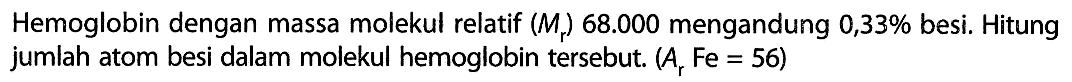 Hemoglobin dengan massa molekul relatif (Mr) 68.000 mengandung 0,33% besi. Hitung jumlah atom besi dalam molekul hemoglobin tersebut. (Ar Fe = 56)